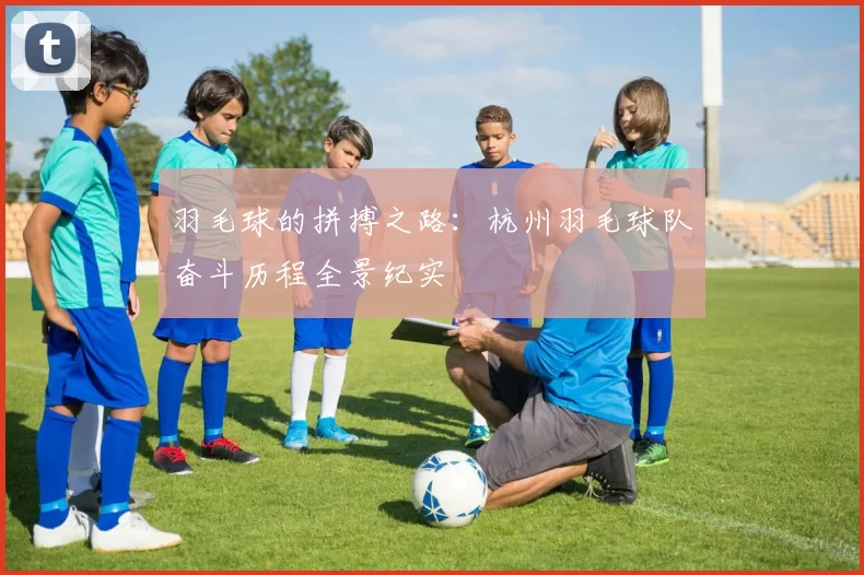 羽毛球的拼搏之路：杭州羽毛球队奋斗历程全景纪实