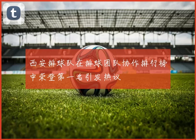 西安排球队在排球团队协作排行榜中荣登第一名引发热议