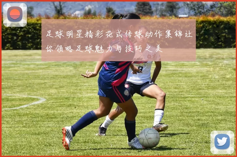 足球明星精彩花式传球动作集锦让你领略足球魅力与技巧之美