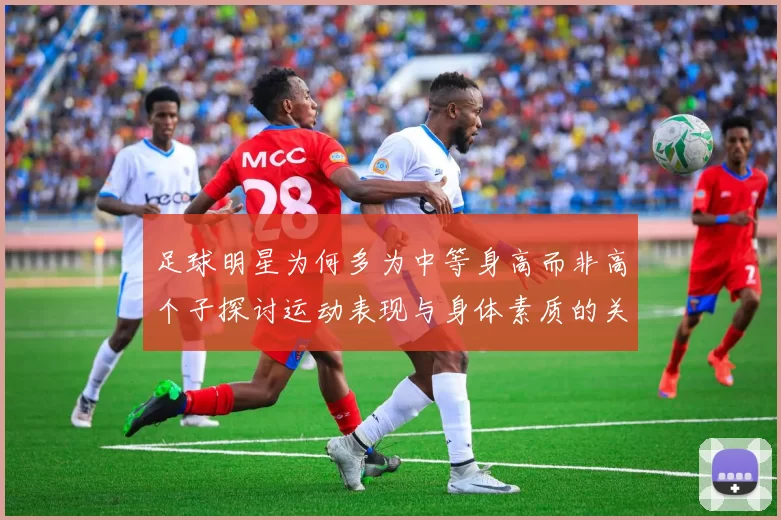 足球明星为何多为中等身高而非高个子探讨运动表现与身体素质的关系