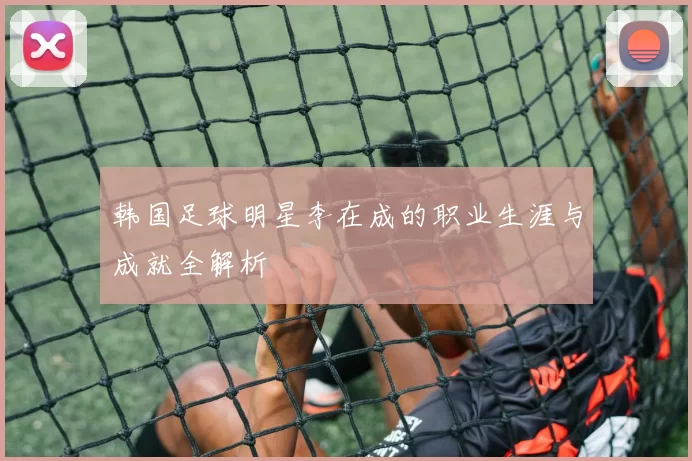 韩国足球明星李在成的职业生涯与成就全解析