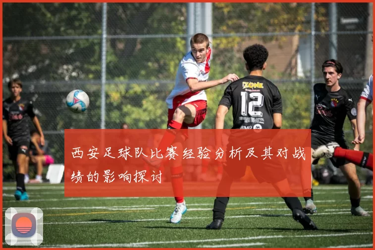 西安足球队比赛经验分析及其对战绩的影响探讨