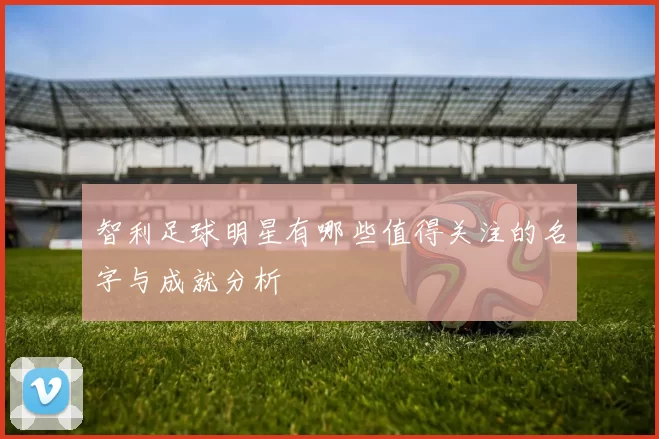 智利足球明星有哪些值得关注的名字与成就分析