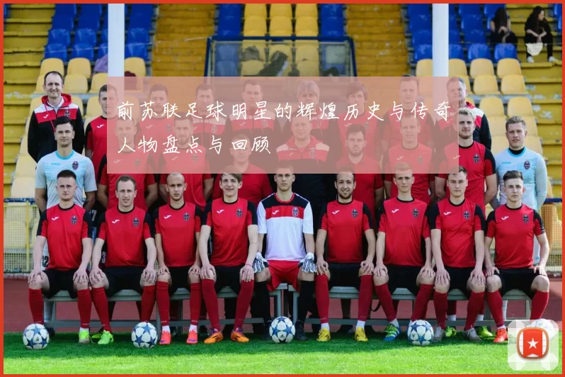 前苏联足球明星的辉煌历史与传奇人物盘点与回顾