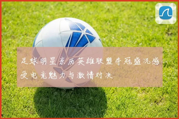 足球明星亲历英雄联盟夺冠盛况感受电竞魅力与激情对决