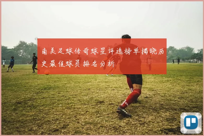 南美足球传奇球星评选榜单揭晓历史最佳球员排名分析