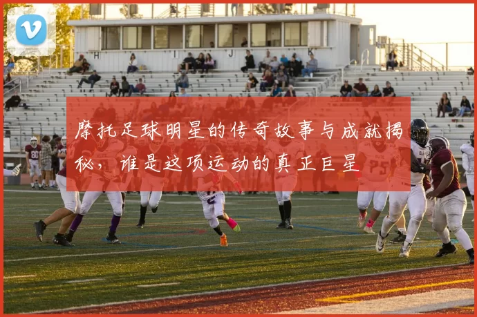 摩托足球明星的传奇故事与成就揭秘，谁是这项运动的真正巨星