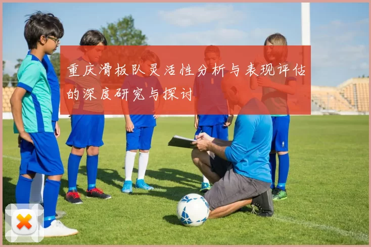 重庆滑板队灵活性分析与表现评估的深度研究与探讨