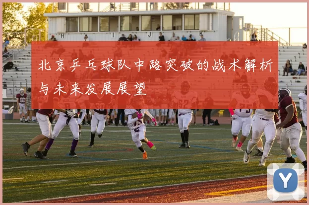 北京乒乓球队中路突破的战术解析与未来发展展望