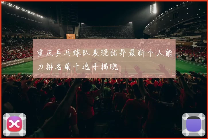 重庆乒乓球队表现优异最新个人能力排名前十选手揭晓