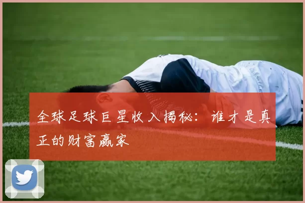 全球足球巨星收入揭秘：谁才是真正的财富赢家