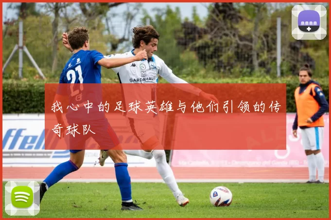 我心中的足球英雄与他们引领的传奇球队