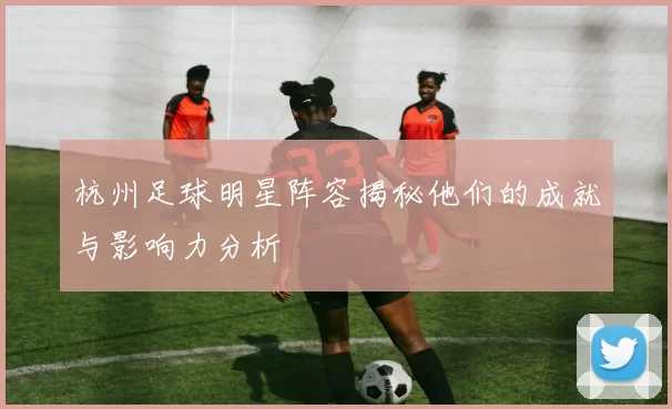 杭州足球明星阵容揭秘他们的成就与影响力分析