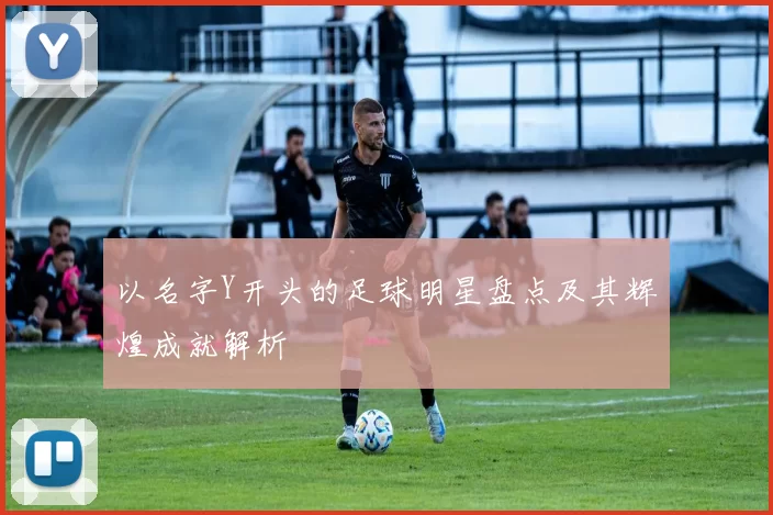 以名字Y开头的足球明星盘点及其辉煌成就解析