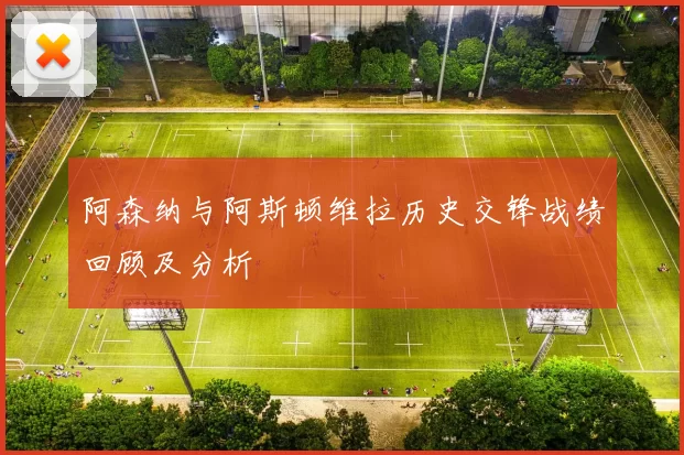 阿森纳与阿斯顿维拉历史交锋战绩回顾及分析