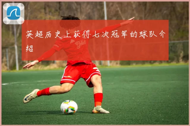 英超历史上获得七次冠军的球队介绍
