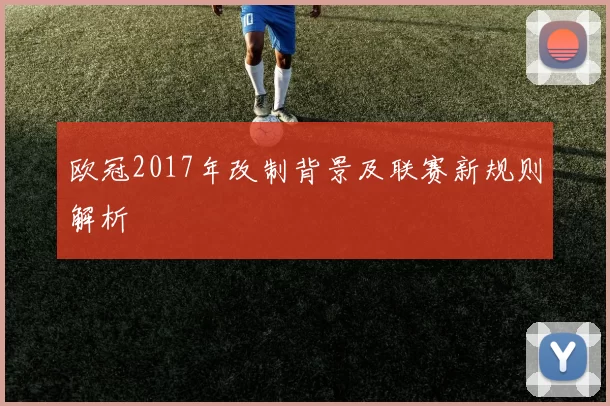 欧冠2017年改制背景及联赛新规则解析