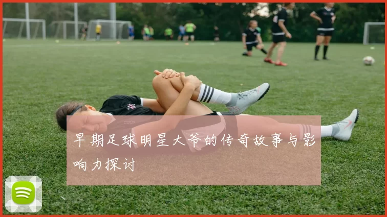 早期足球明星大爷的传奇故事与影响力探讨