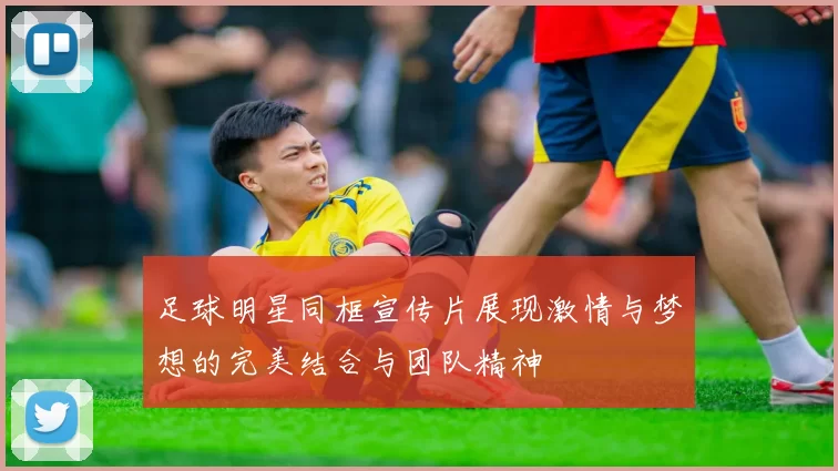 足球明星同框宣传片展现激情与梦想的完美结合与团队精神