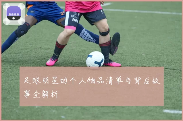 足球明星的个人物品清单与背后故事全解析