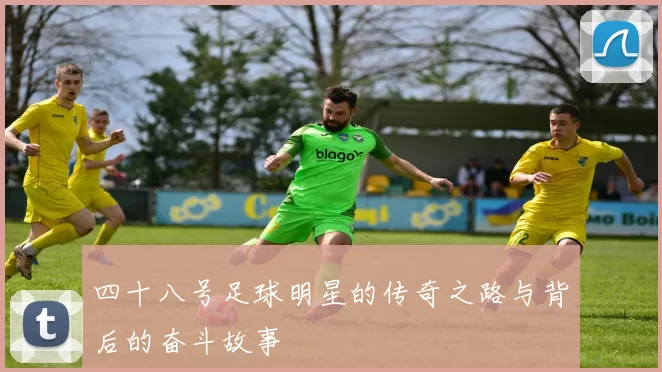 四十八号足球明星的传奇之路与背后的奋斗故事