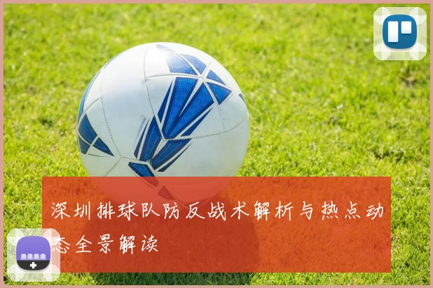 深圳排球队防反战术解析与热点动态全景解读
