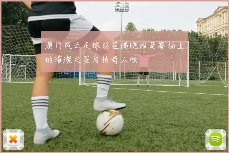 澳门风云足球明星揭晓谁是赛场上的璀璨之星与传奇人物