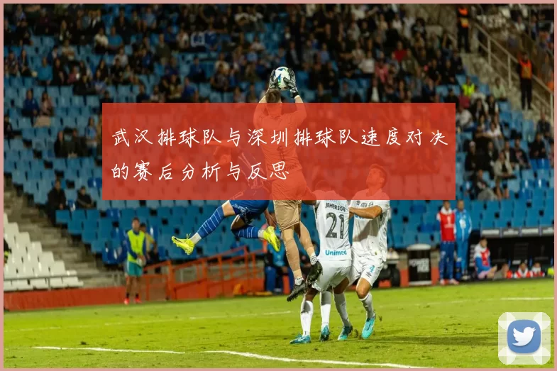 武汉排球队与深圳排球队速度对决的赛后分析与反思