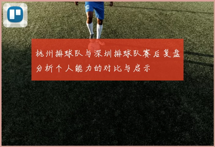 杭州排球队与深圳排球队赛后复盘分析个人能力的对比与启示