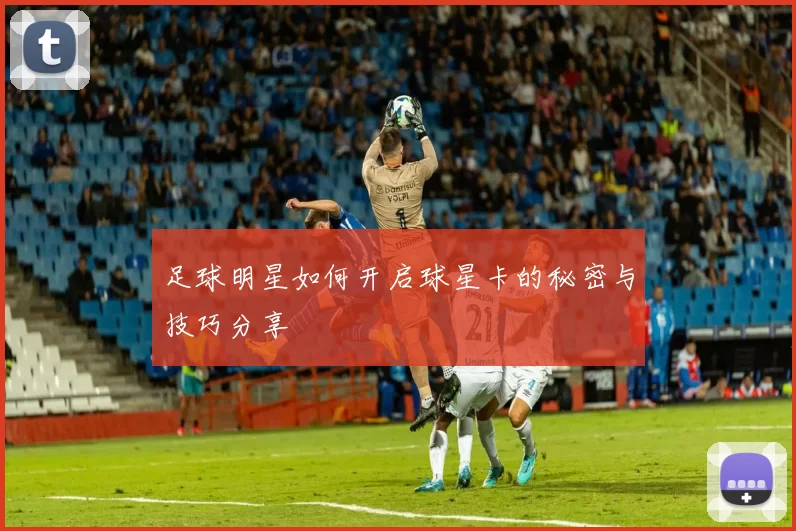 足球明星如何开启球星卡的秘密与技巧分享