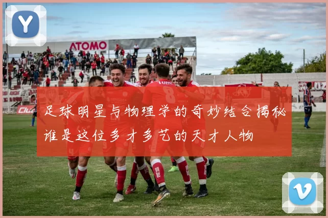 足球明星与物理学的奇妙结合揭秘谁是这位多才多艺的天才人物