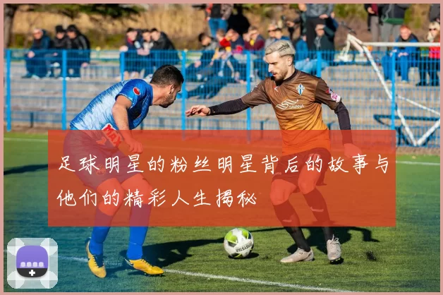 足球明星的粉丝明星背后的故事与他们的精彩人生揭秘