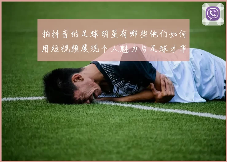 拍抖音的足球明星有哪些他们如何用短视频展现个人魅力与足球才华