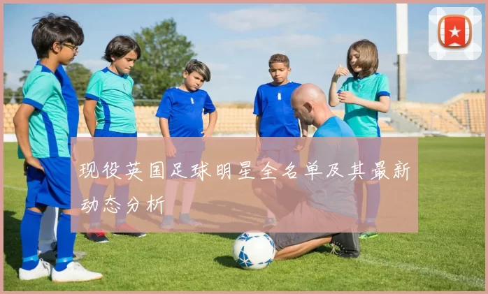 现役英国足球明星全名单及其最新动态分析