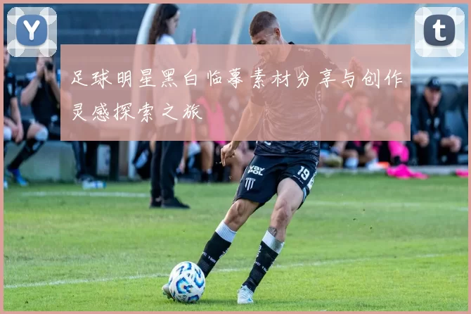 足球明星黑白临摹素材分享与创作灵感探索之旅