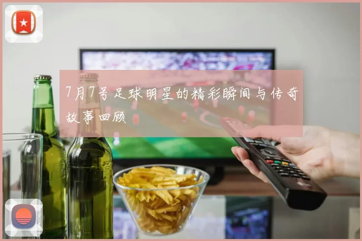 7月7号足球明星的精彩瞬间与传奇故事回顾