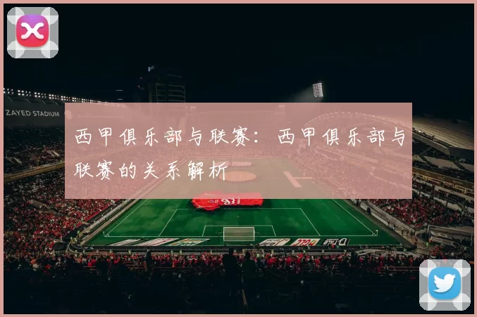西甲俱乐部与联赛：西甲俱乐部与联赛的关系解析