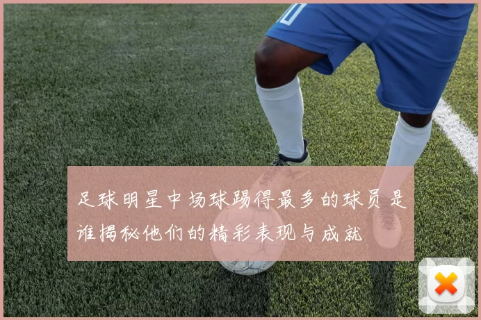 足球明星中场球踢得最多的球员是谁揭秘他们的精彩表现与成就