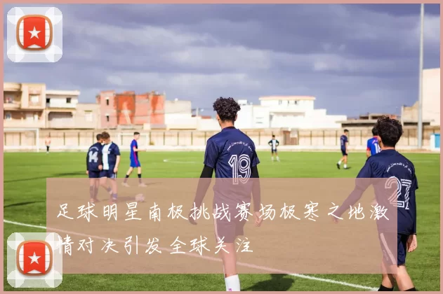 足球明星南极挑战赛场极寒之地激情对决引发全球关注