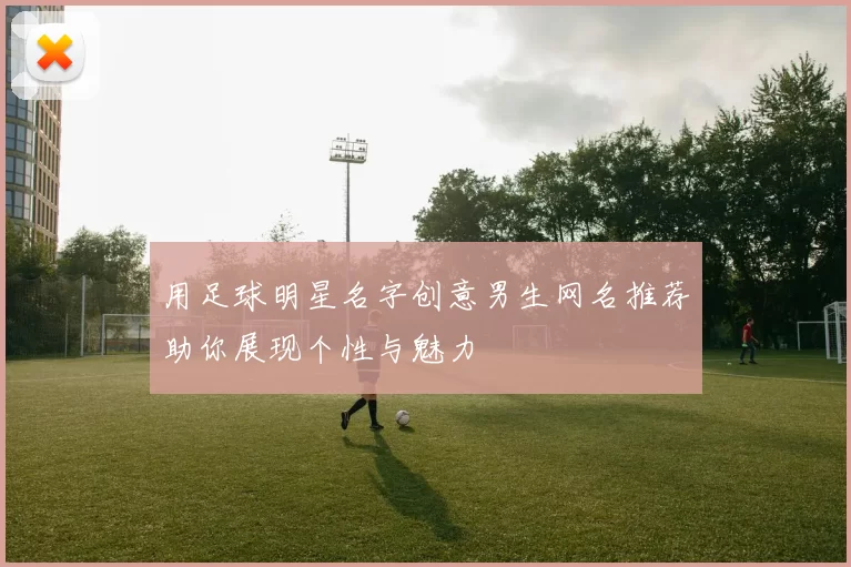 用足球明星名字创意男生网名推荐助你展现个性与魅力
