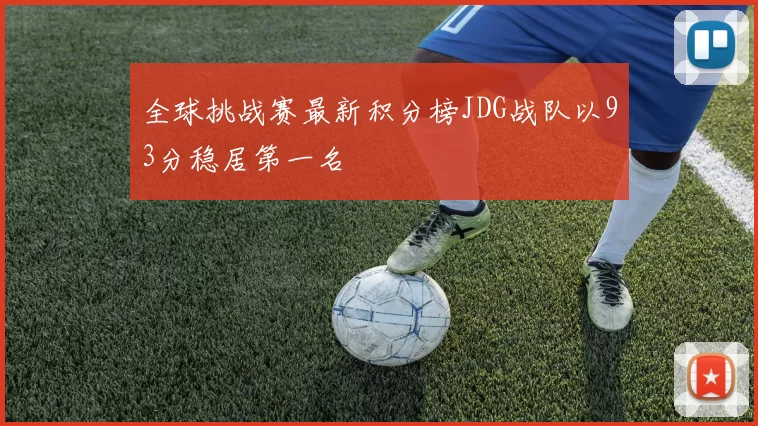 全球挑战赛最新积分榜JDG战队以93分稳居第一名