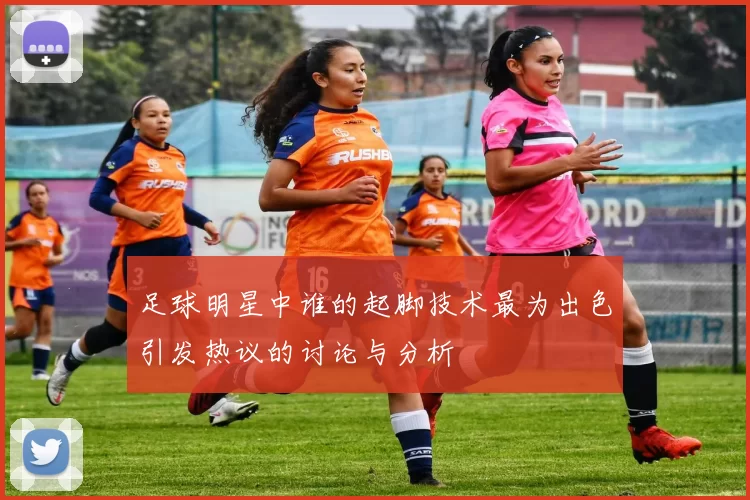 足球明星中谁的起脚技术最为出色引发热议的讨论与分析
