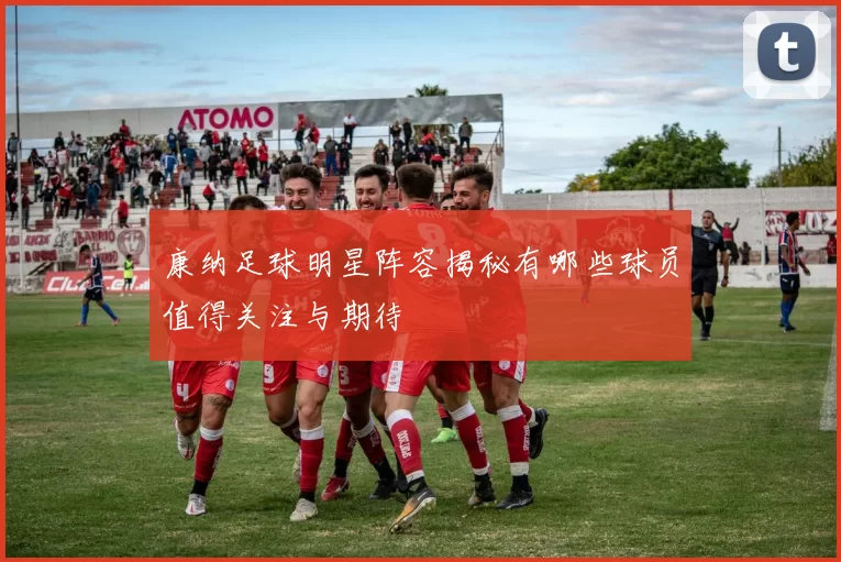 康纳足球明星阵容揭秘有哪些球员值得关注与期待