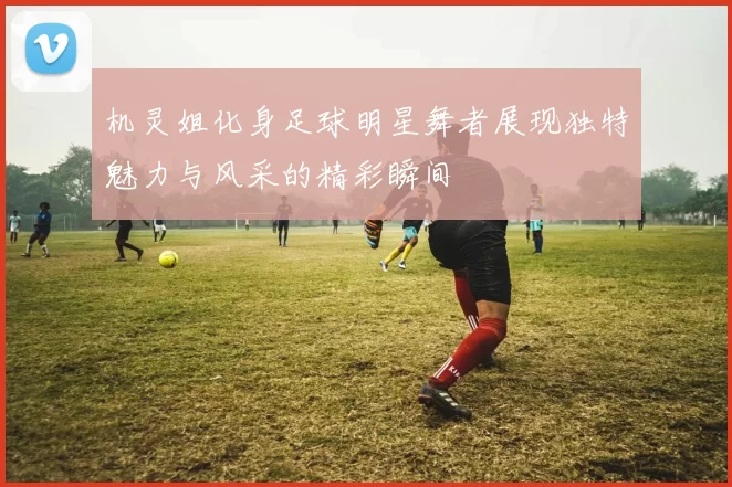 机灵姐化身足球明星舞者展现独特魅力与风采的精彩瞬间