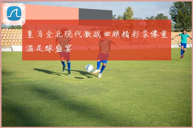 皇马全北现代激战回顾精彩录像重温足球盛宴