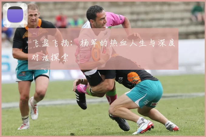 飞盘飞扬：杨军的热血人生与深度对话探索