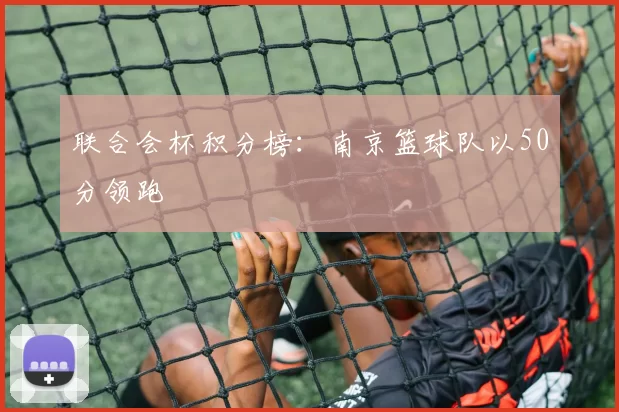 联合会杯积分榜：南京篮球队以50分领跑