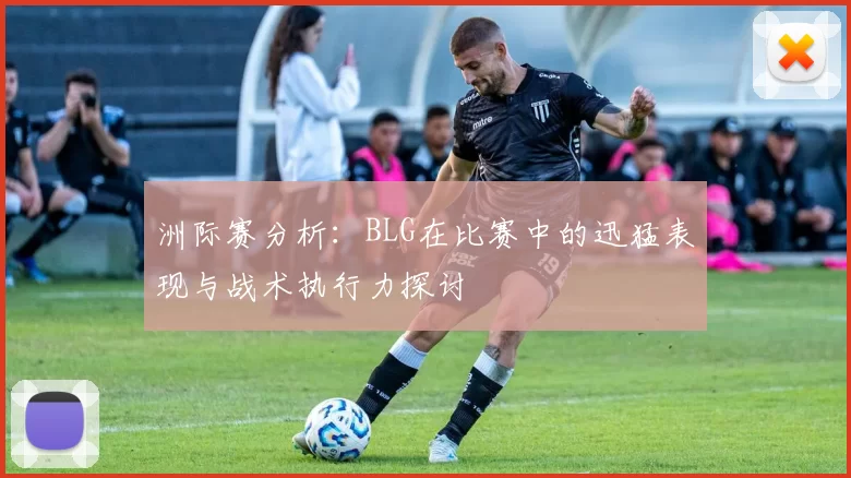 洲际赛分析：BLG在比赛中的迅猛表现与战术执行力探讨