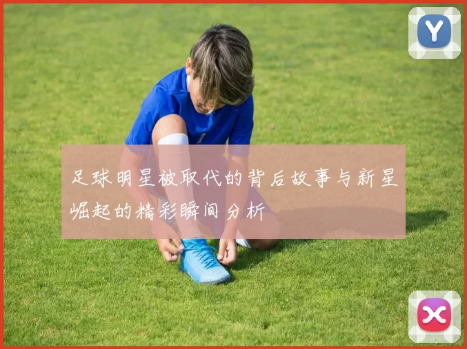足球明星被取代的背后故事与新星崛起的精彩瞬间分析