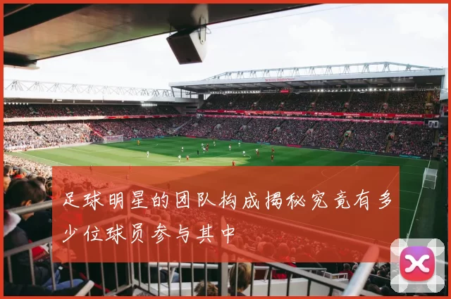 足球明星的团队构成揭秘究竟有多少位球员参与其中